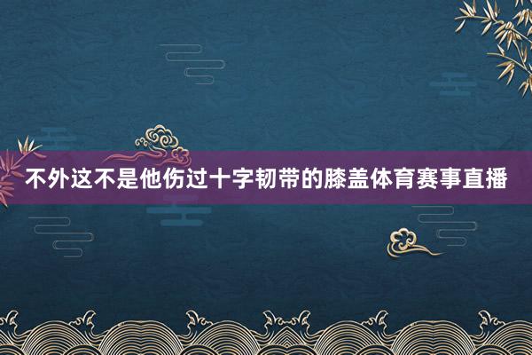 不外这不是他伤过十字韧带的膝盖体育赛事直播