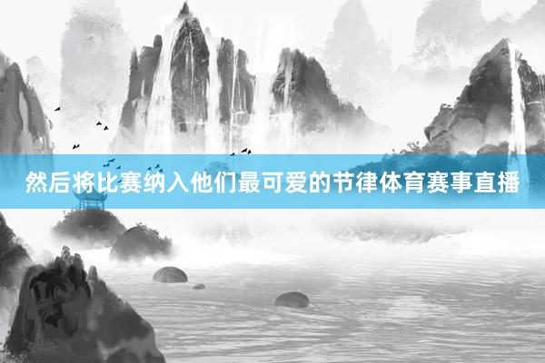 然后将比赛纳入他们最可爱的节律体育赛事直播