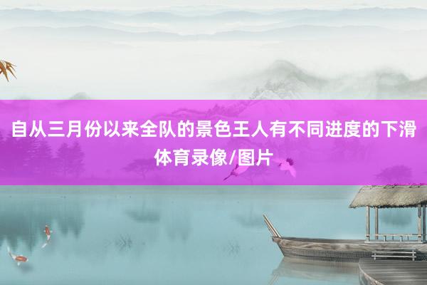 自从三月份以来全队的景色王人有不同进度的下滑体育录像/图片