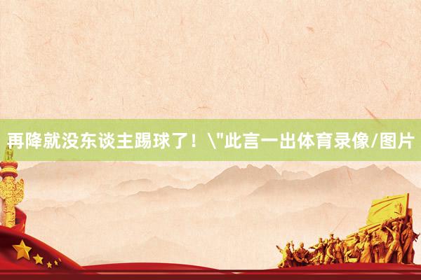 再降就没东谈主踢球了！＂此言一出体育录像/图片